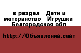  в раздел : Дети и материнство » Игрушки . Белгородская обл.